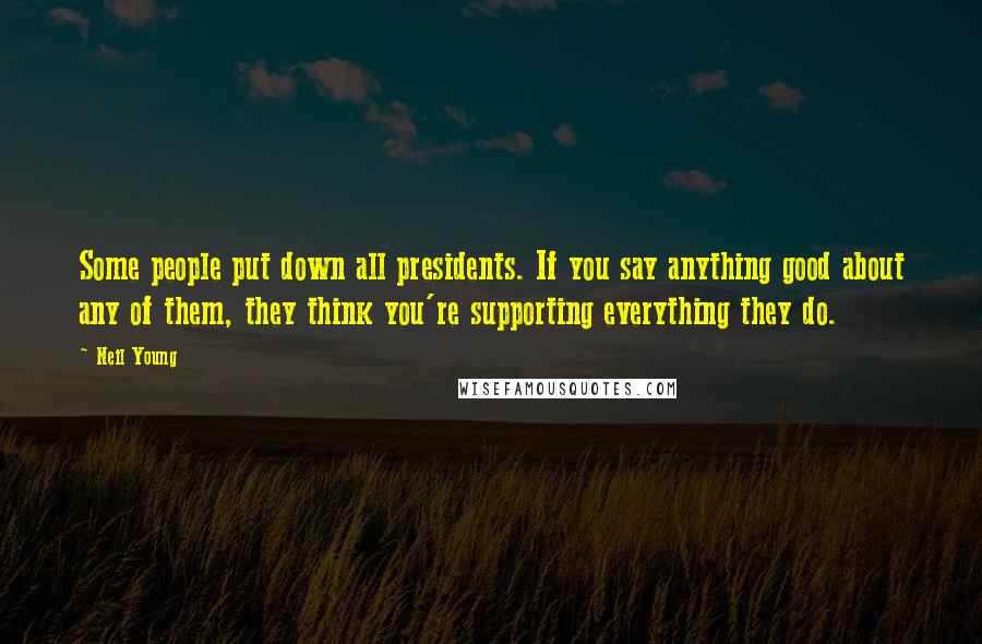 Neil Young Quotes: Some people put down all presidents. If you say anything good about any of them, they think you're supporting everything they do.