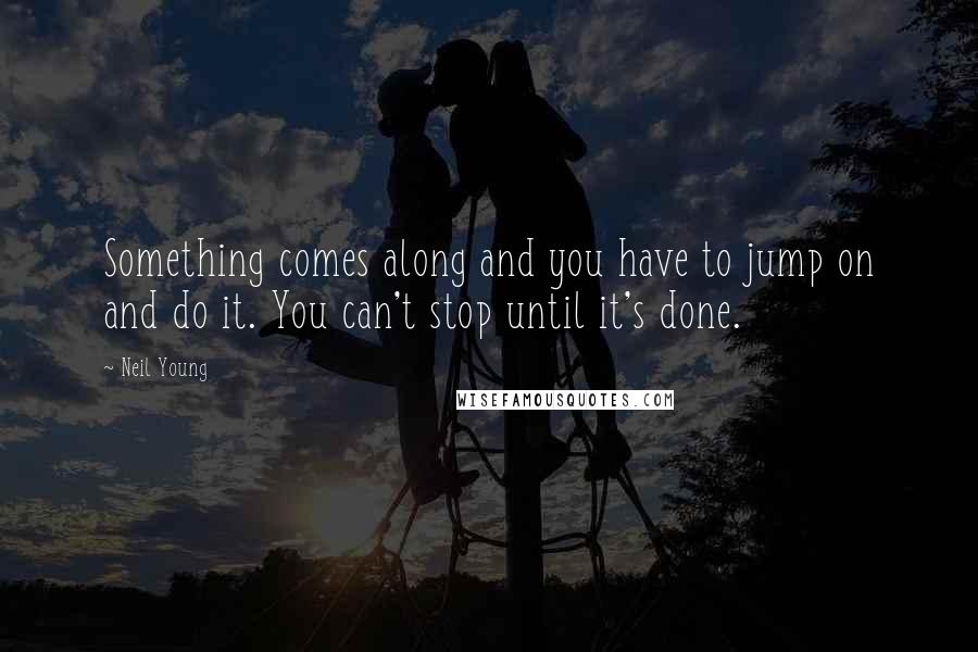 Neil Young Quotes: Something comes along and you have to jump on and do it. You can't stop until it's done.