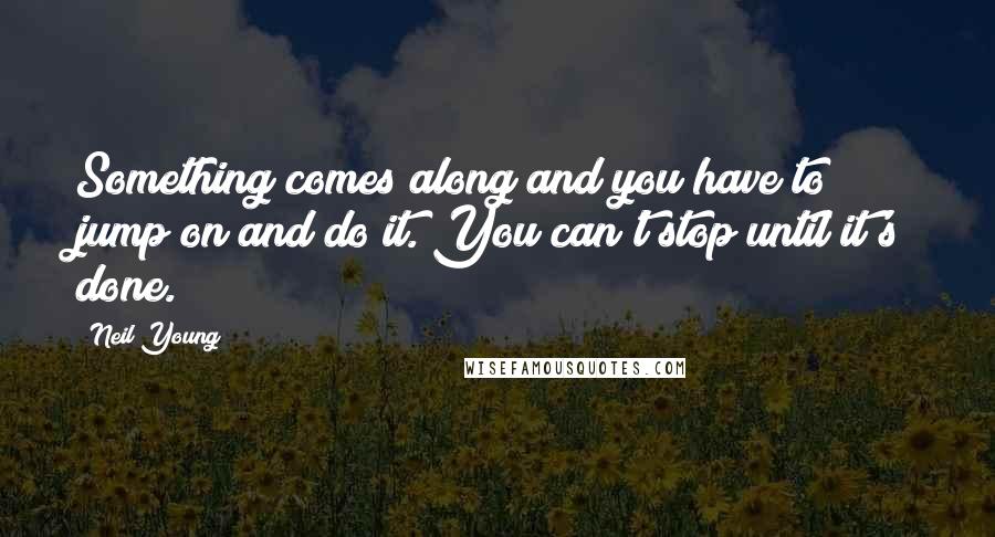 Neil Young Quotes: Something comes along and you have to jump on and do it. You can't stop until it's done.