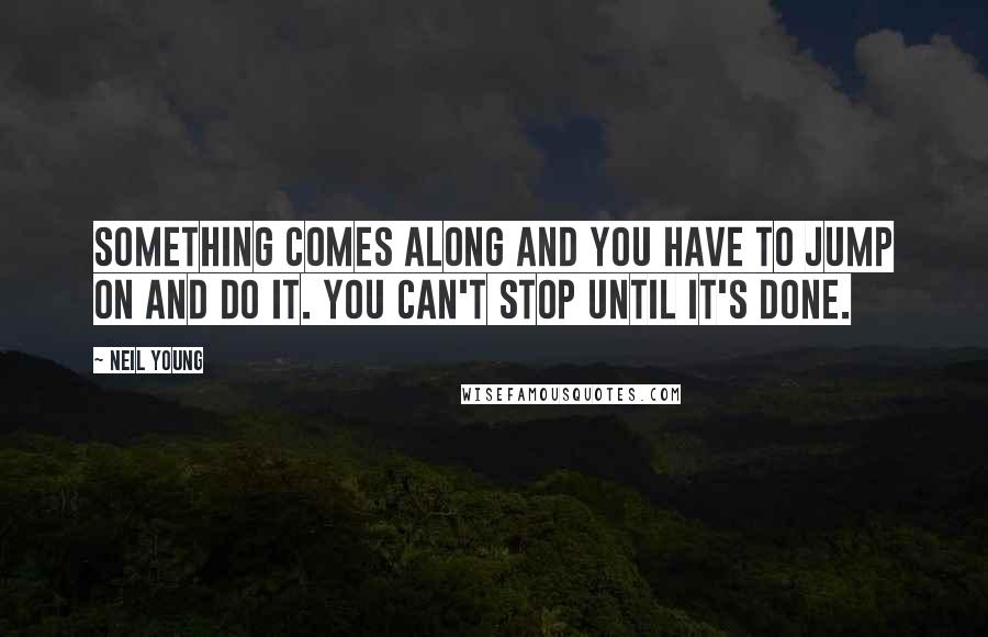 Neil Young Quotes: Something comes along and you have to jump on and do it. You can't stop until it's done.