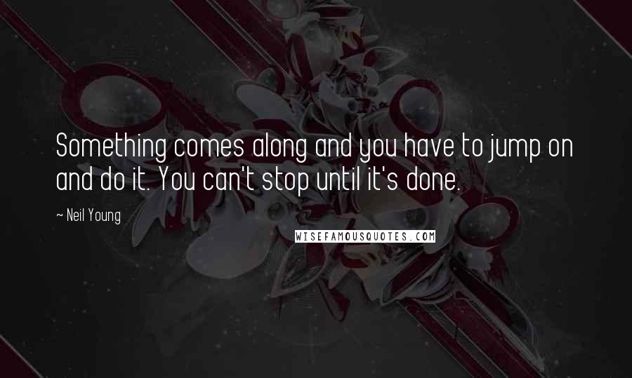 Neil Young Quotes: Something comes along and you have to jump on and do it. You can't stop until it's done.