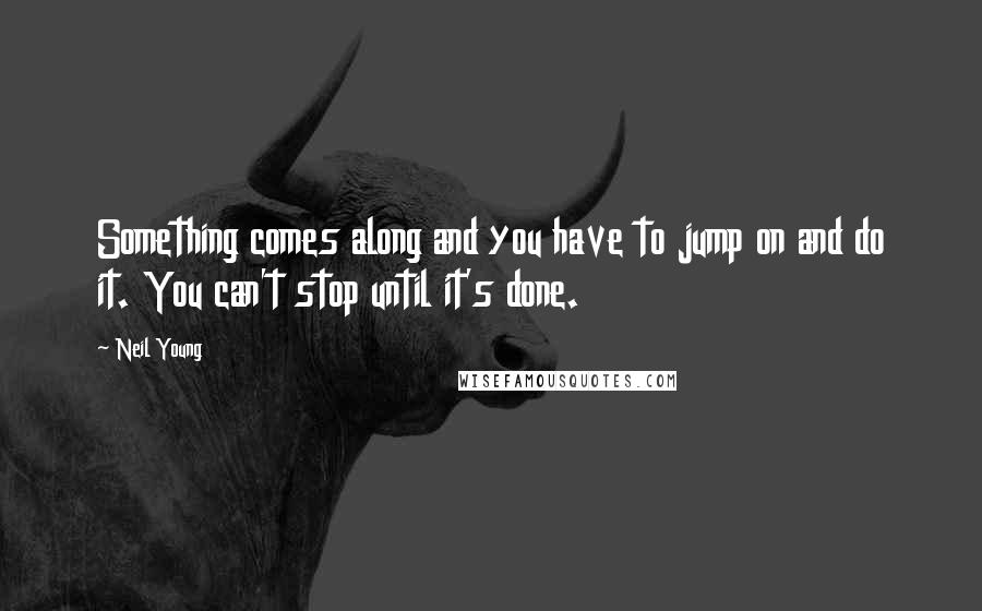 Neil Young Quotes: Something comes along and you have to jump on and do it. You can't stop until it's done.