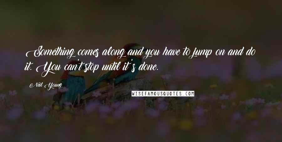 Neil Young Quotes: Something comes along and you have to jump on and do it. You can't stop until it's done.