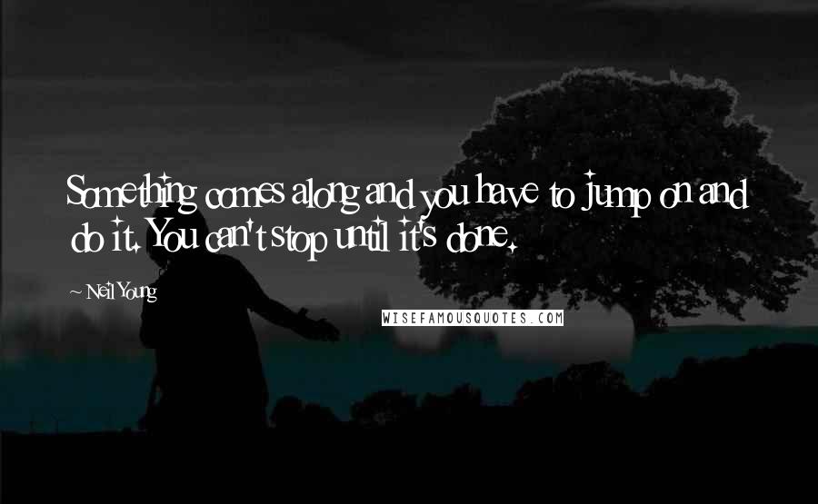 Neil Young Quotes: Something comes along and you have to jump on and do it. You can't stop until it's done.