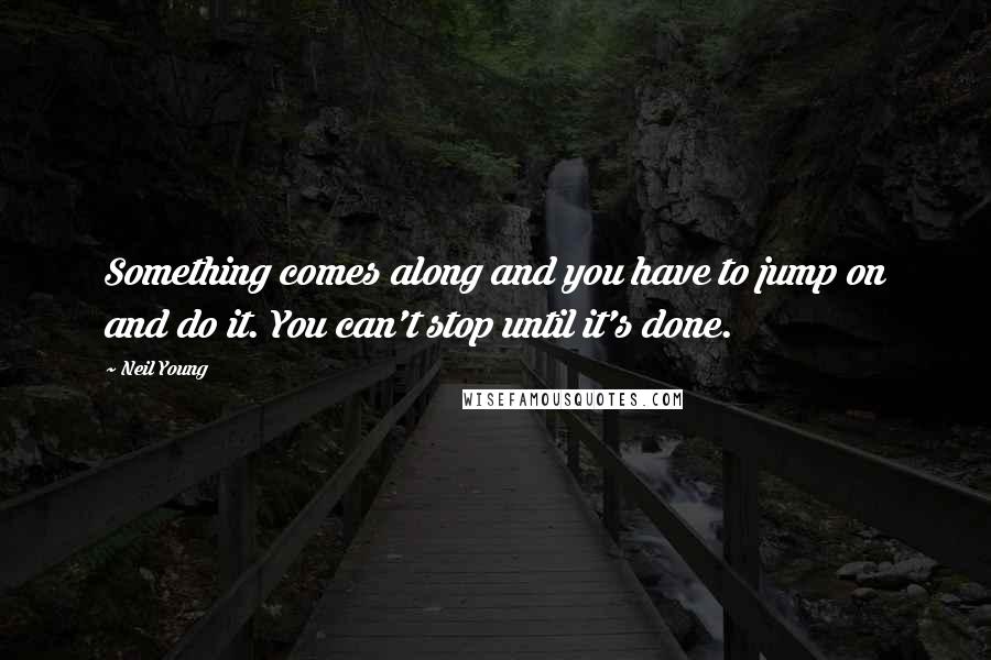 Neil Young Quotes: Something comes along and you have to jump on and do it. You can't stop until it's done.