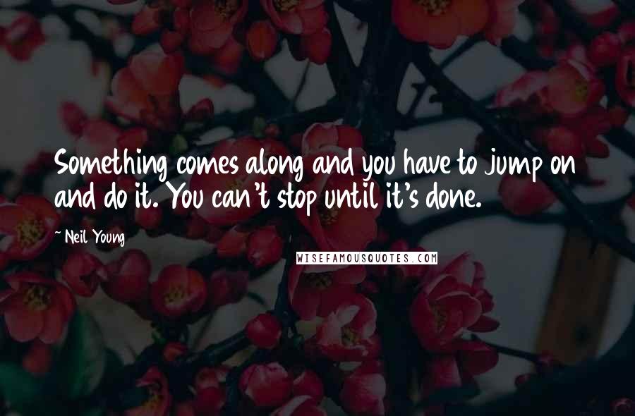 Neil Young Quotes: Something comes along and you have to jump on and do it. You can't stop until it's done.