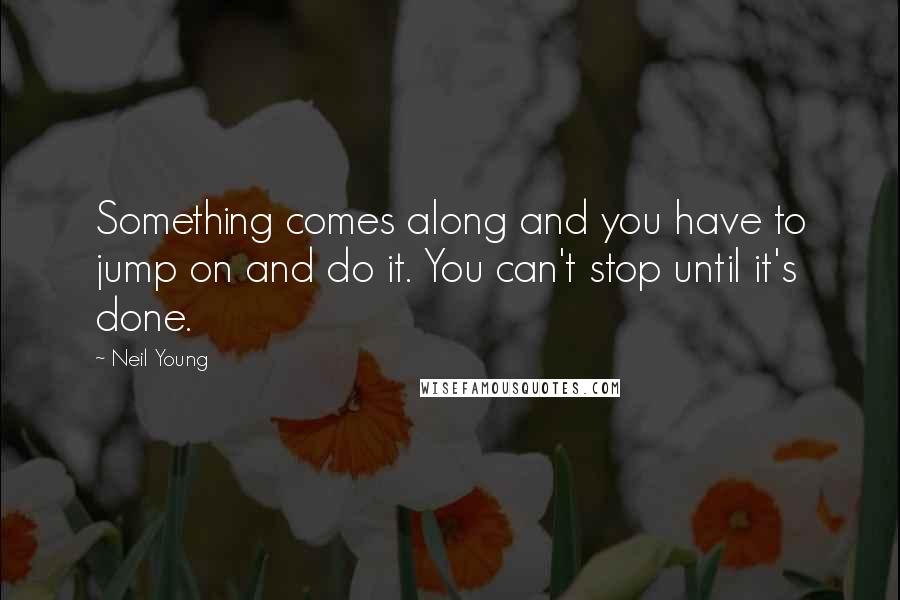 Neil Young Quotes: Something comes along and you have to jump on and do it. You can't stop until it's done.