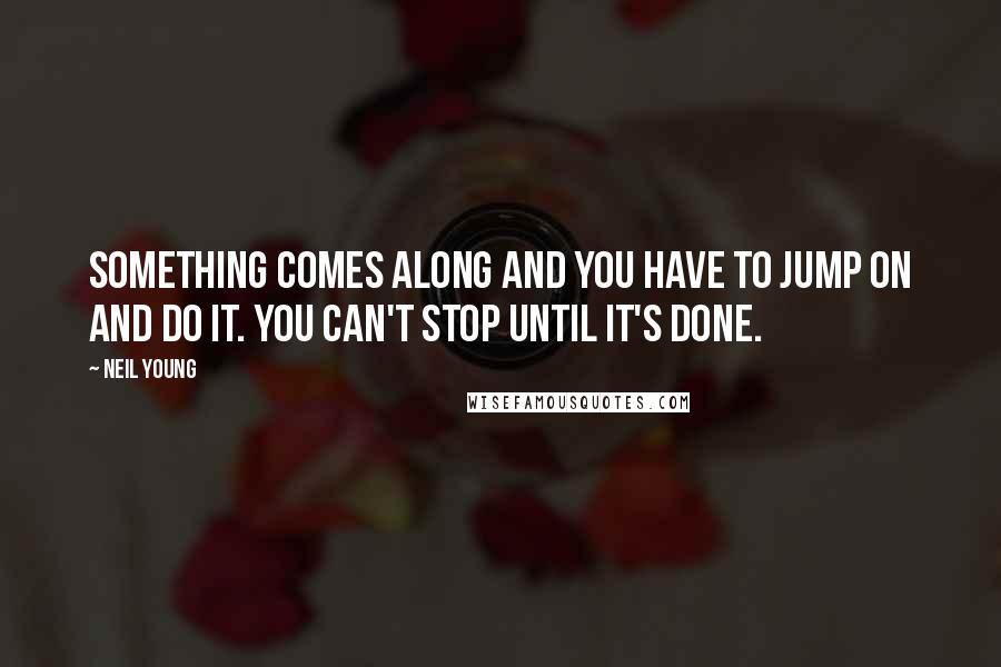 Neil Young Quotes: Something comes along and you have to jump on and do it. You can't stop until it's done.