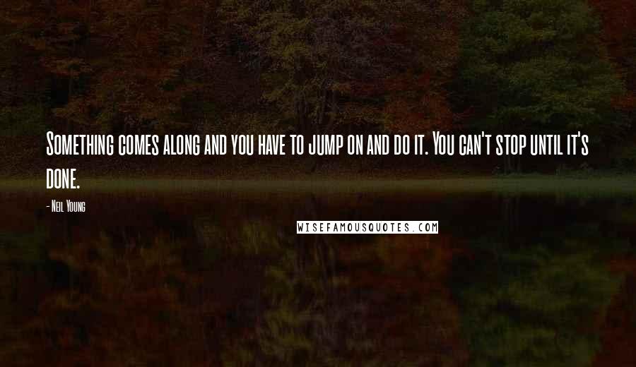 Neil Young Quotes: Something comes along and you have to jump on and do it. You can't stop until it's done.