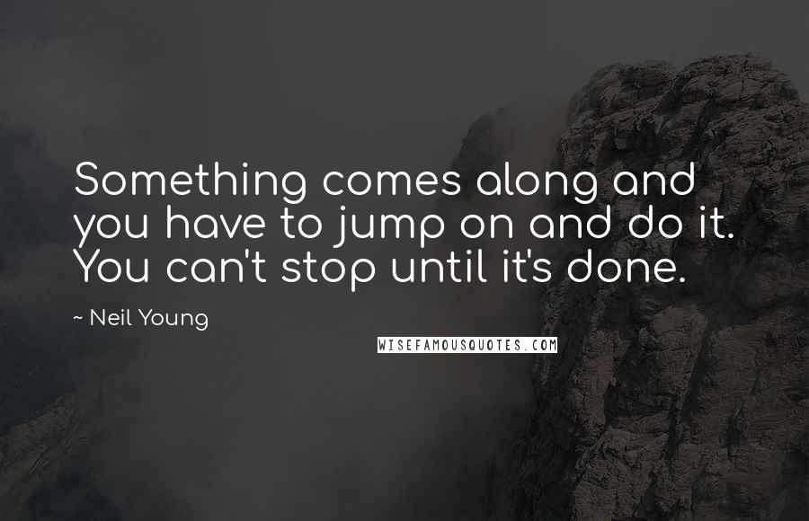 Neil Young Quotes: Something comes along and you have to jump on and do it. You can't stop until it's done.