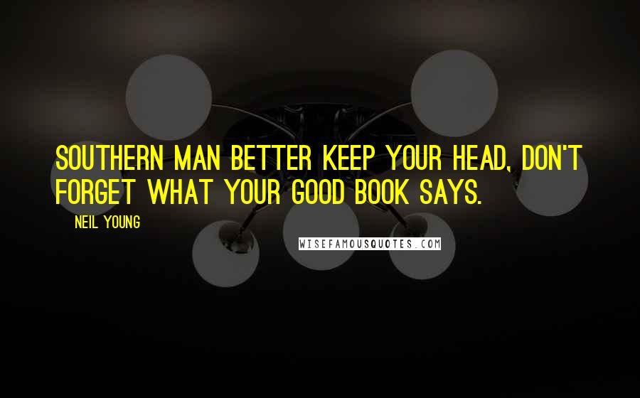 Neil Young Quotes: Southern man better keep your head, don't forget what your good book says.