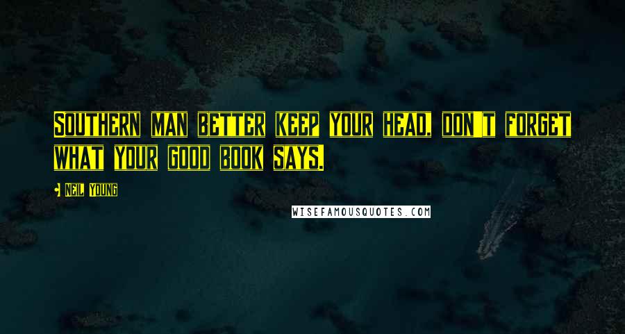 Neil Young Quotes: Southern man better keep your head, don't forget what your good book says.