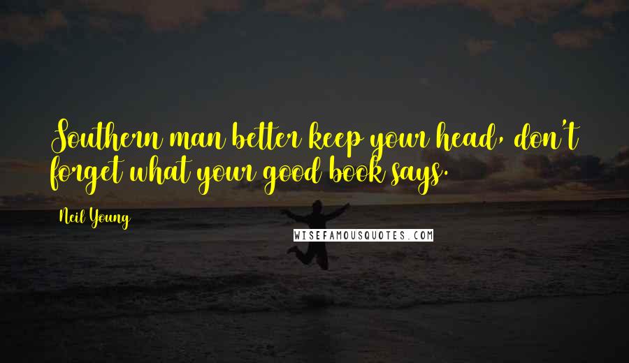 Neil Young Quotes: Southern man better keep your head, don't forget what your good book says.