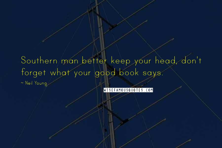 Neil Young Quotes: Southern man better keep your head, don't forget what your good book says.