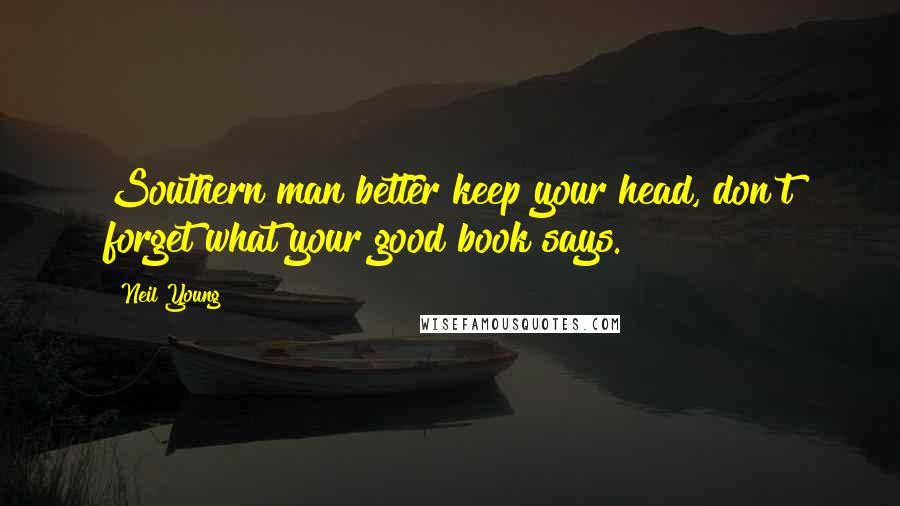 Neil Young Quotes: Southern man better keep your head, don't forget what your good book says.