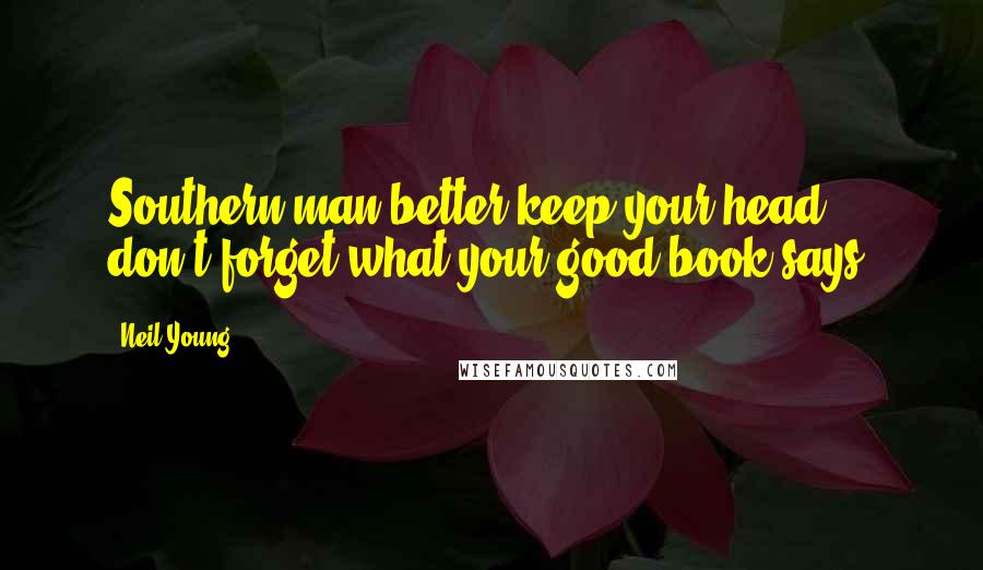 Neil Young Quotes: Southern man better keep your head, don't forget what your good book says.