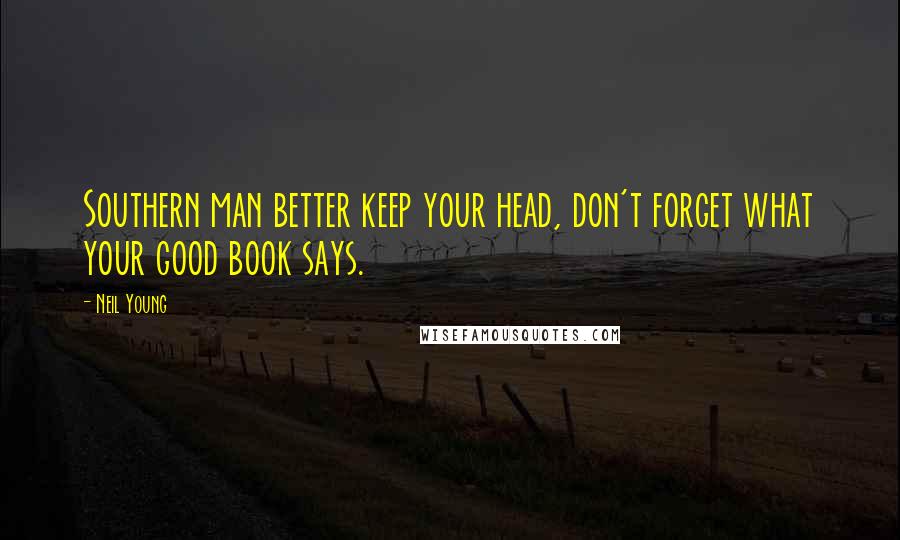 Neil Young Quotes: Southern man better keep your head, don't forget what your good book says.