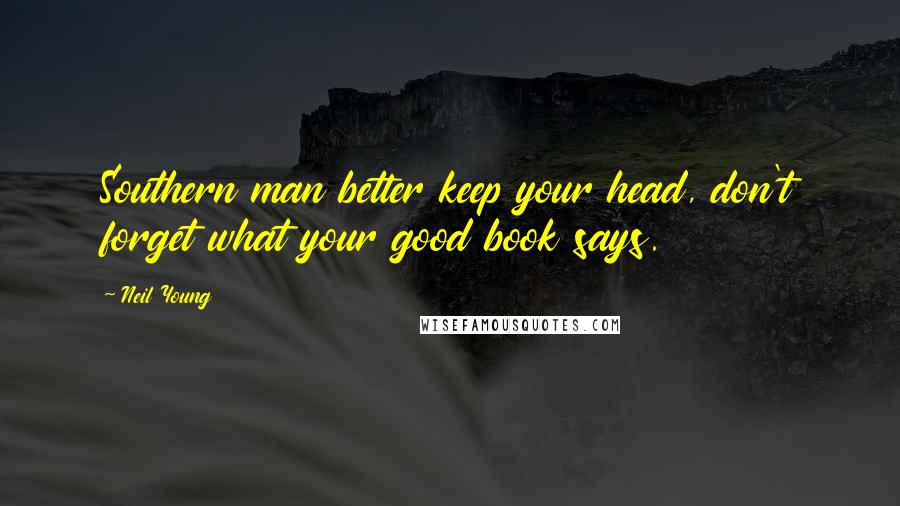 Neil Young Quotes: Southern man better keep your head, don't forget what your good book says.