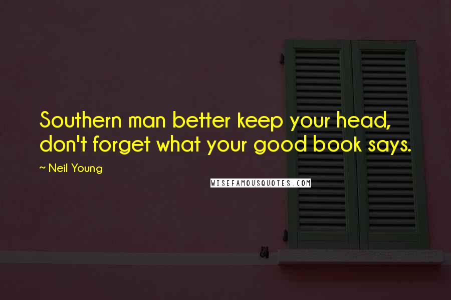 Neil Young Quotes: Southern man better keep your head, don't forget what your good book says.