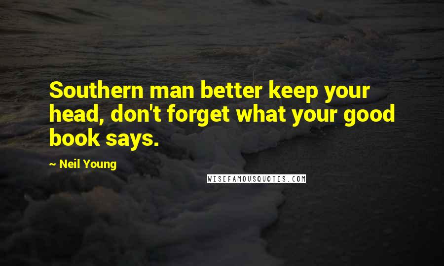 Neil Young Quotes: Southern man better keep your head, don't forget what your good book says.