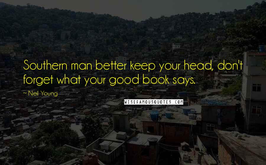 Neil Young Quotes: Southern man better keep your head, don't forget what your good book says.