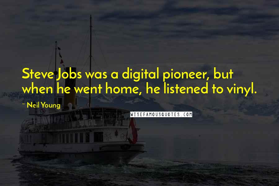 Neil Young Quotes: Steve Jobs was a digital pioneer, but when he went home, he listened to vinyl.