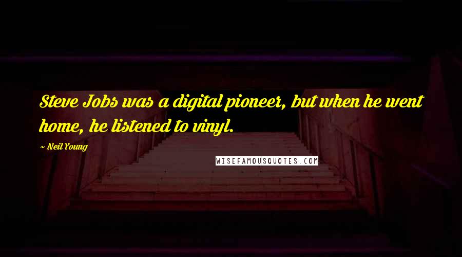 Neil Young Quotes: Steve Jobs was a digital pioneer, but when he went home, he listened to vinyl.