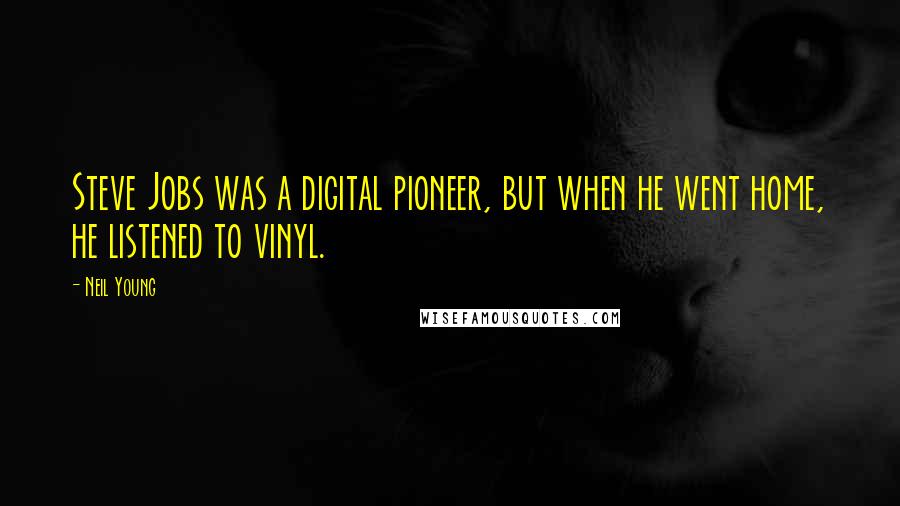 Neil Young Quotes: Steve Jobs was a digital pioneer, but when he went home, he listened to vinyl.