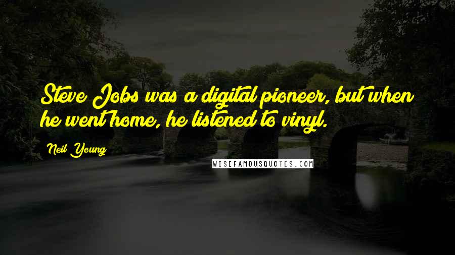Neil Young Quotes: Steve Jobs was a digital pioneer, but when he went home, he listened to vinyl.