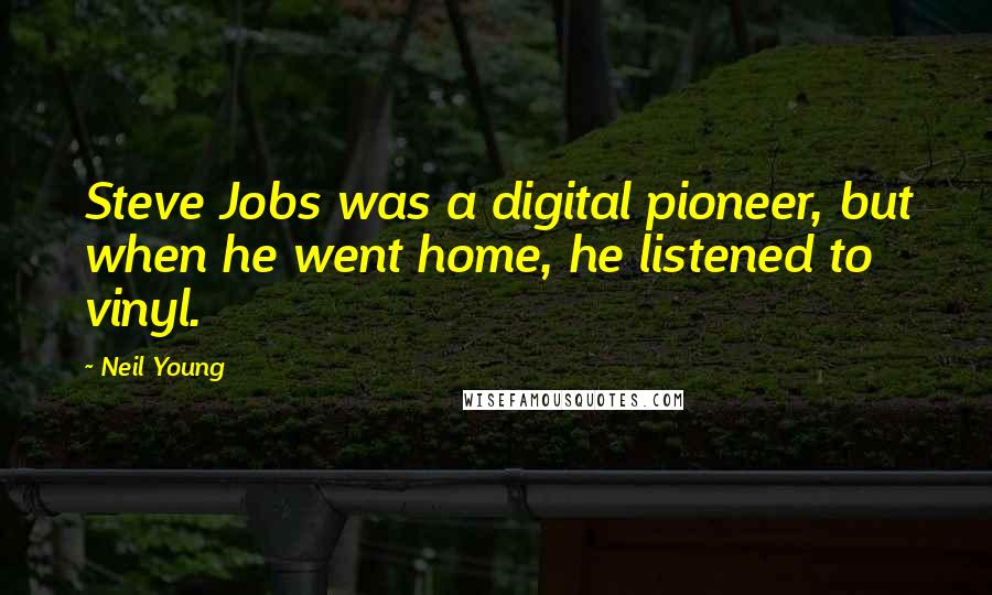 Neil Young Quotes: Steve Jobs was a digital pioneer, but when he went home, he listened to vinyl.