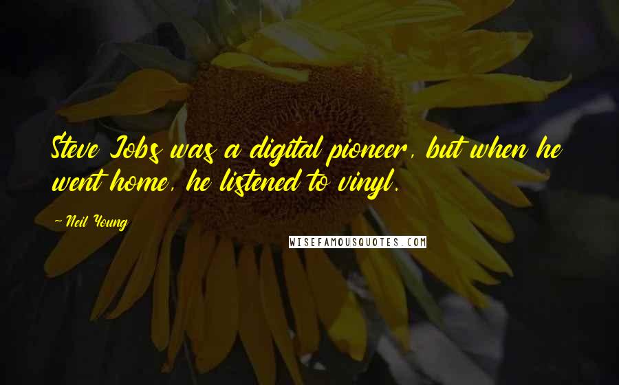 Neil Young Quotes: Steve Jobs was a digital pioneer, but when he went home, he listened to vinyl.