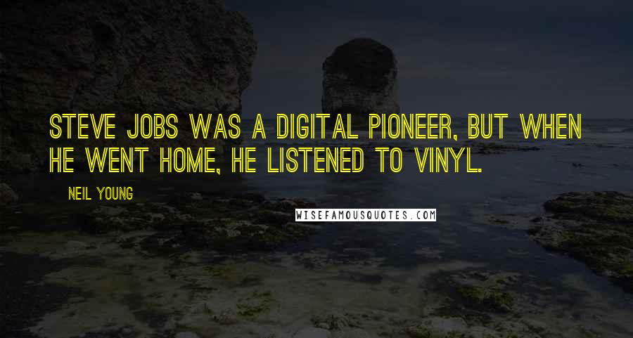 Neil Young Quotes: Steve Jobs was a digital pioneer, but when he went home, he listened to vinyl.