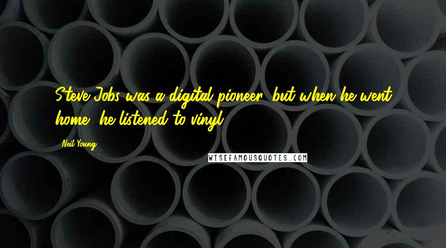 Neil Young Quotes: Steve Jobs was a digital pioneer, but when he went home, he listened to vinyl.