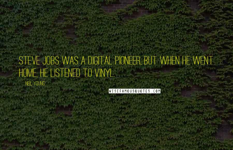 Neil Young Quotes: Steve Jobs was a digital pioneer, but when he went home, he listened to vinyl.