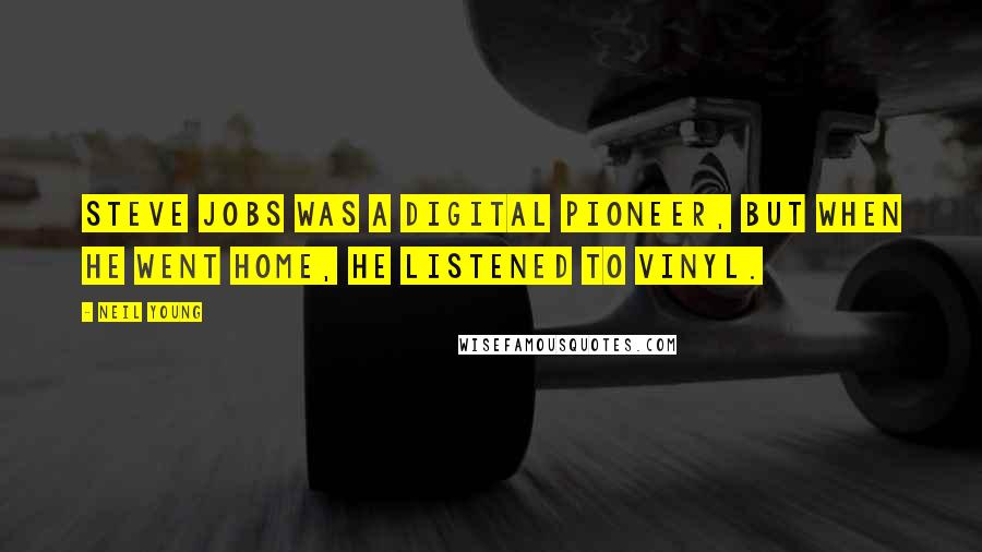 Neil Young Quotes: Steve Jobs was a digital pioneer, but when he went home, he listened to vinyl.