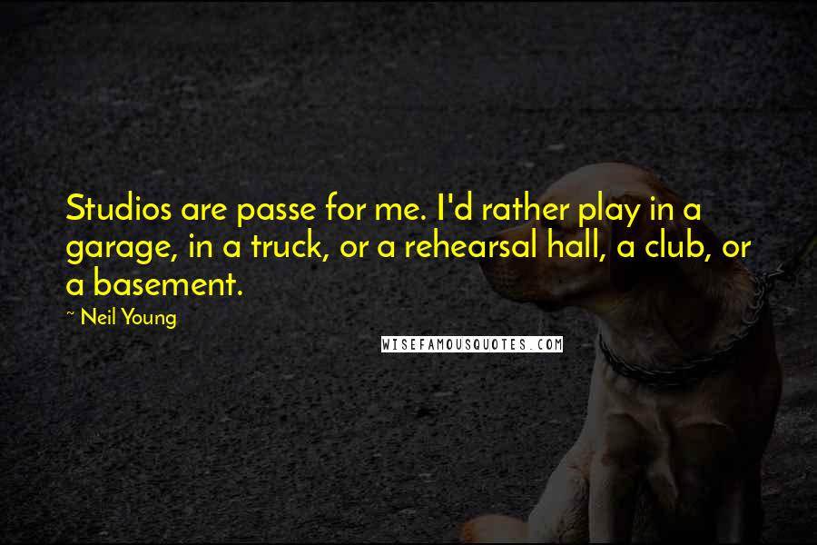 Neil Young Quotes: Studios are passe for me. I'd rather play in a garage, in a truck, or a rehearsal hall, a club, or a basement.