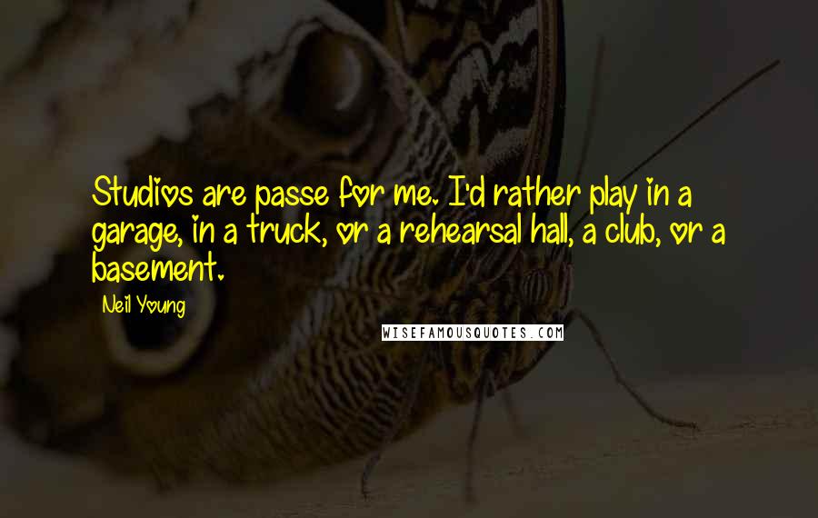 Neil Young Quotes: Studios are passe for me. I'd rather play in a garage, in a truck, or a rehearsal hall, a club, or a basement.