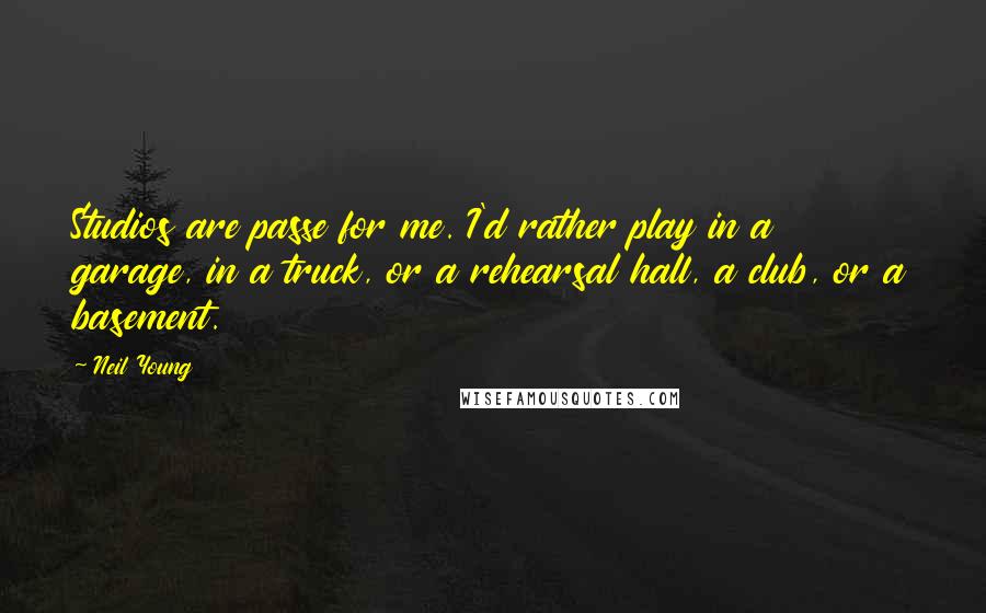 Neil Young Quotes: Studios are passe for me. I'd rather play in a garage, in a truck, or a rehearsal hall, a club, or a basement.