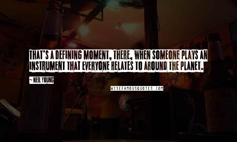 Neil Young Quotes: That's a defining moment, there, when someone plays an instrument that everyone relates to around the planet.