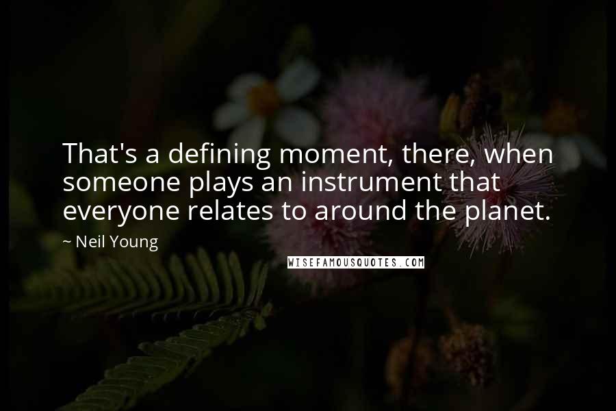 Neil Young Quotes: That's a defining moment, there, when someone plays an instrument that everyone relates to around the planet.