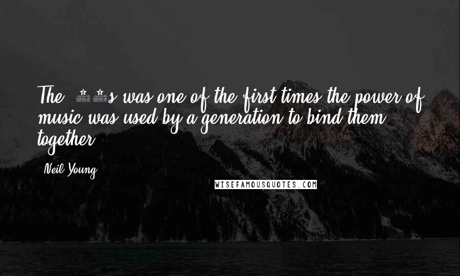 Neil Young Quotes: The '60s was one of the first times the power of music was used by a generation to bind them together.