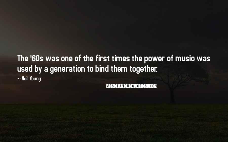 Neil Young Quotes: The '60s was one of the first times the power of music was used by a generation to bind them together.