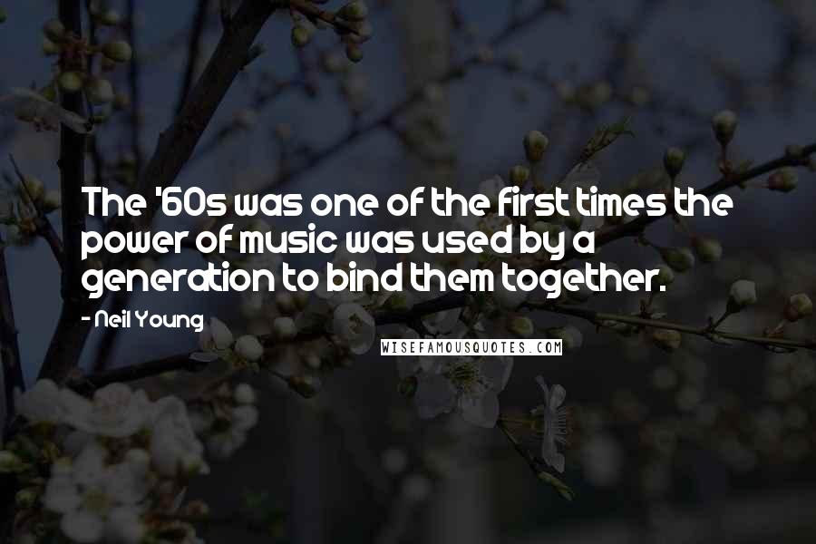 Neil Young Quotes: The '60s was one of the first times the power of music was used by a generation to bind them together.