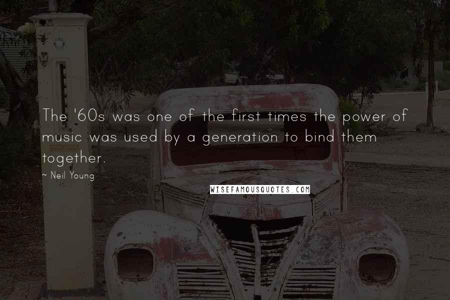 Neil Young Quotes: The '60s was one of the first times the power of music was used by a generation to bind them together.