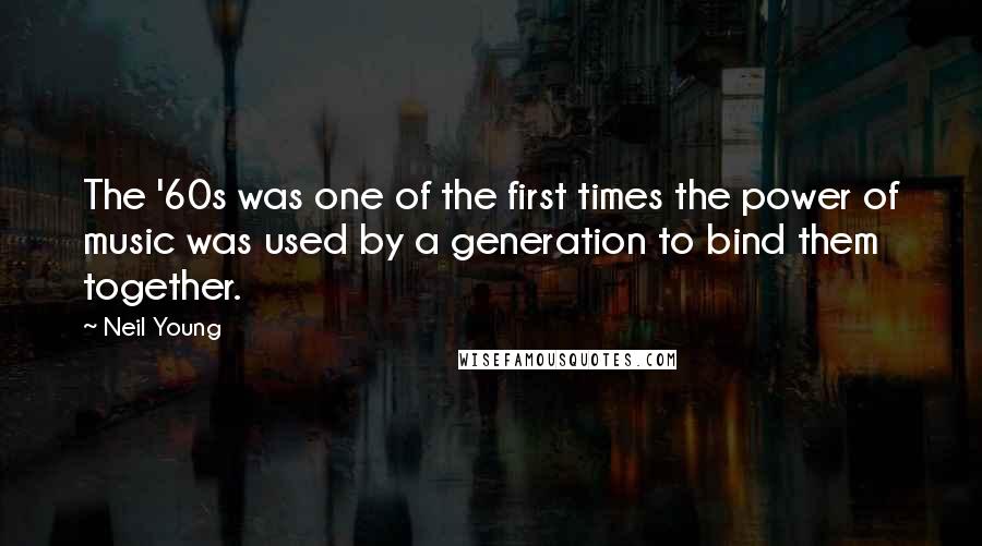 Neil Young Quotes: The '60s was one of the first times the power of music was used by a generation to bind them together.