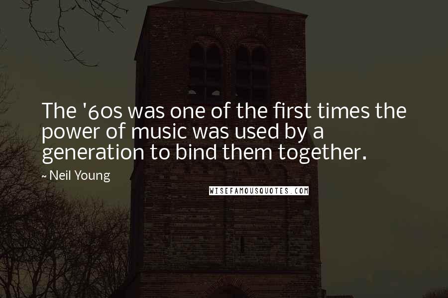 Neil Young Quotes: The '60s was one of the first times the power of music was used by a generation to bind them together.