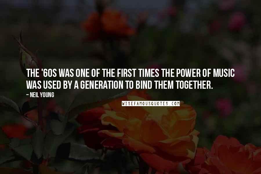 Neil Young Quotes: The '60s was one of the first times the power of music was used by a generation to bind them together.