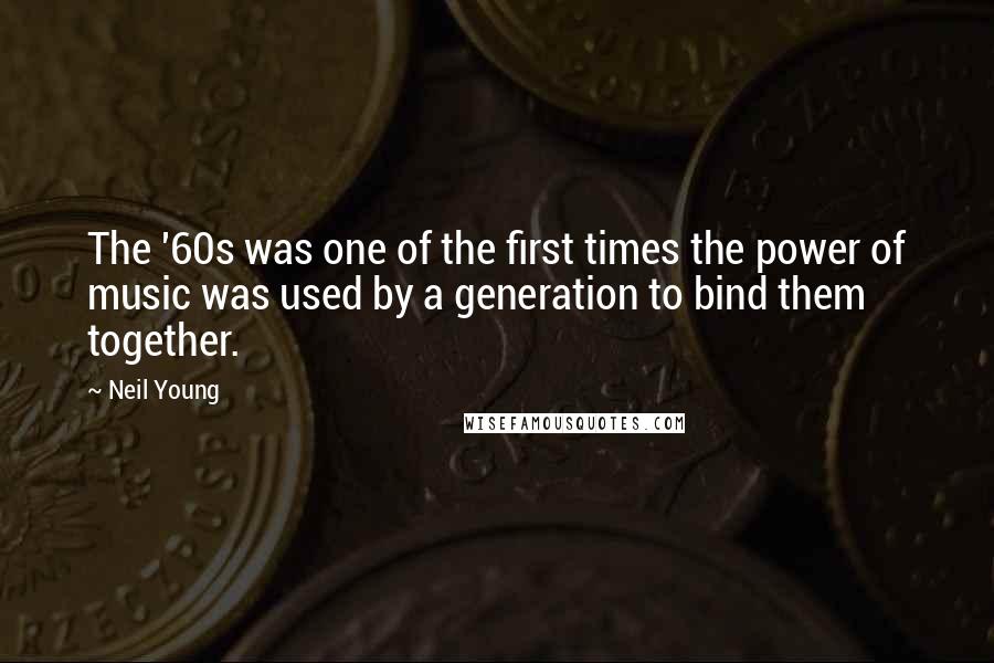 Neil Young Quotes: The '60s was one of the first times the power of music was used by a generation to bind them together.