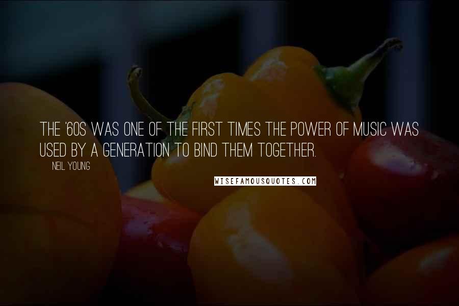 Neil Young Quotes: The '60s was one of the first times the power of music was used by a generation to bind them together.