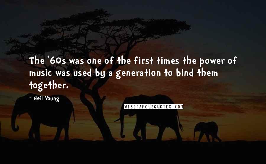 Neil Young Quotes: The '60s was one of the first times the power of music was used by a generation to bind them together.